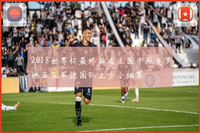 2018世界杯最终排名法国夺冠克罗地亚亚军德国队止步小组赛