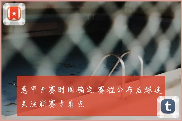 意甲开赛时间确定 赛程公布后球迷关注新赛季看点