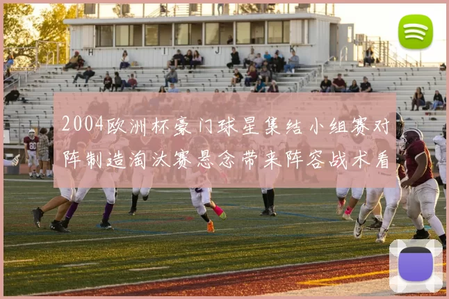 2004欧洲杯豪门球星集结小组赛对阵制造淘汰赛悬念带来阵容战术看点