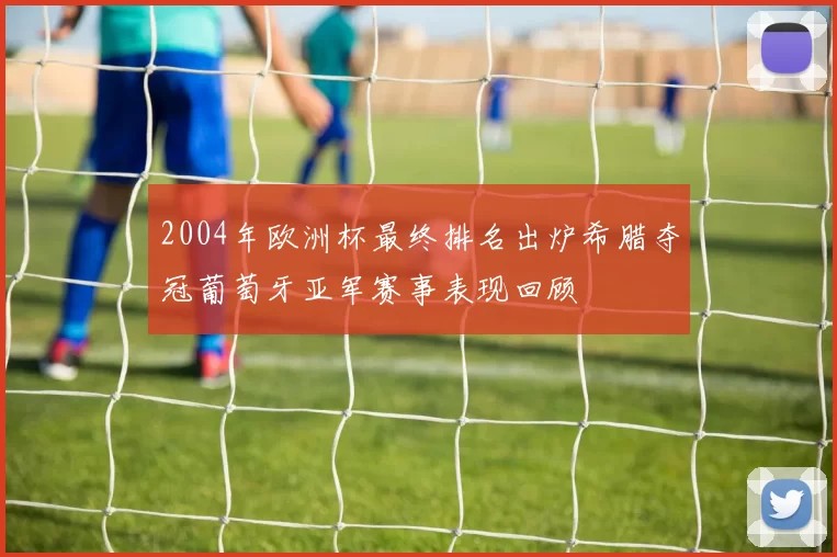 2004年欧洲杯最终排名出炉希腊夺冠葡萄牙亚军赛事表现回顾