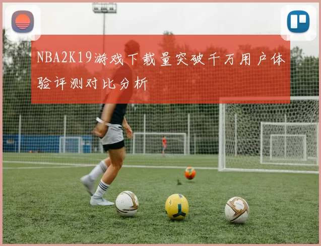 NBA2K19游戏下载量突破千万用户体验评测对比分析