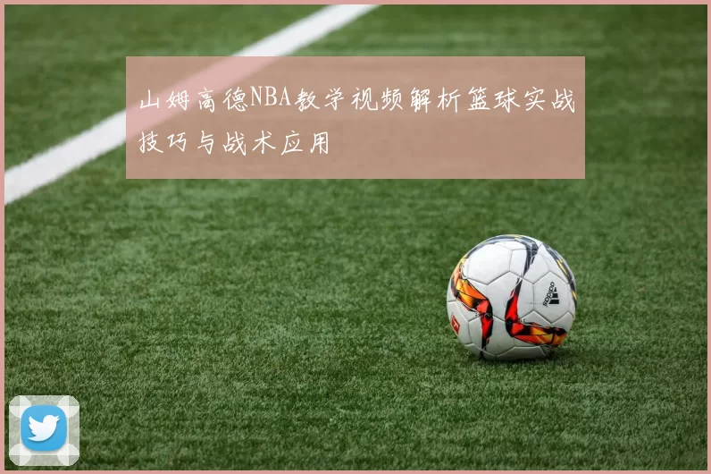 山姆高德NBA教学视频解析篮球实战技巧与战术应用