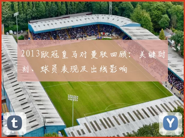 2013欧冠皇马对曼联回顾:关键时刻、球员表现及出线影响