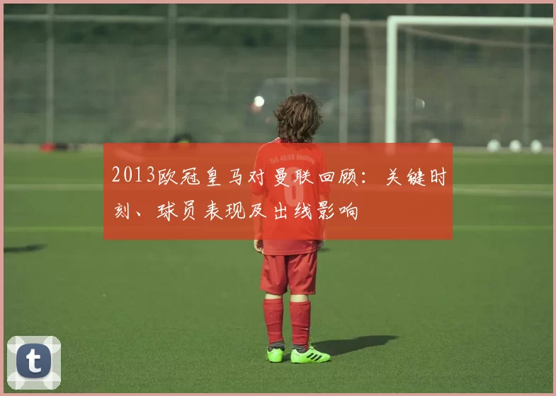 2013欧冠皇马对曼联回顾:关键时刻、球员表现及出线影响