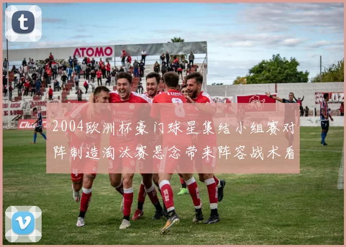 2004欧洲杯豪门球星集结小组赛对阵制造淘汰赛悬念带来阵容战术看点