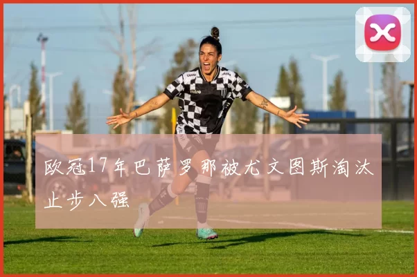 欧冠17年巴萨罗那被尤文图斯淘汰止步八强