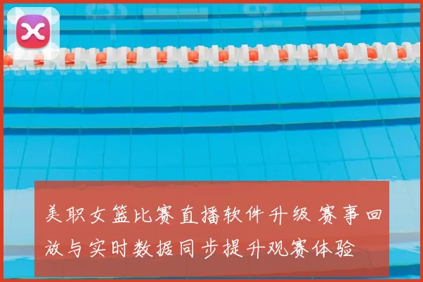 美职女篮比赛直播软件升级 赛事回放与实时数据同步提升观赛体验