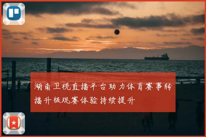 湖南卫视直播平台助力体育赛事转播升级观赛体验持续提升