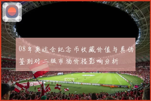 08年奥运会纪念币收藏价值与真伪鉴别对二级市场价格影响分析