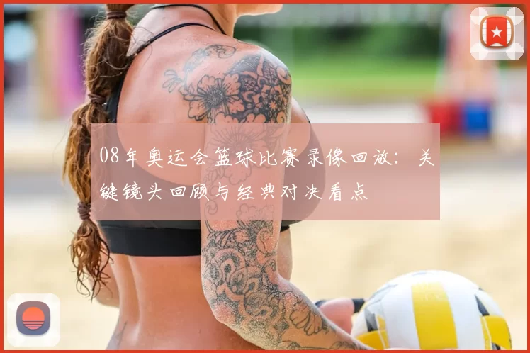 08年奥运会篮球比赛录像回放：关键镜头回顾与经典对决看点