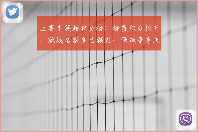 上赛季英超积分榜:榜首积分拉开,欧战名额多已锁定,保级争夺未决