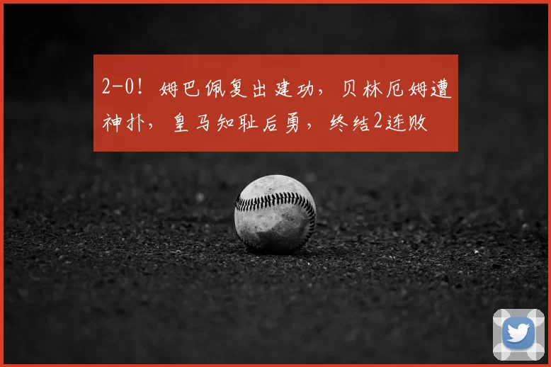 2-0！姆巴佩复出建功，贝林厄姆遭神扑，皇马知耻后勇，终结2连败