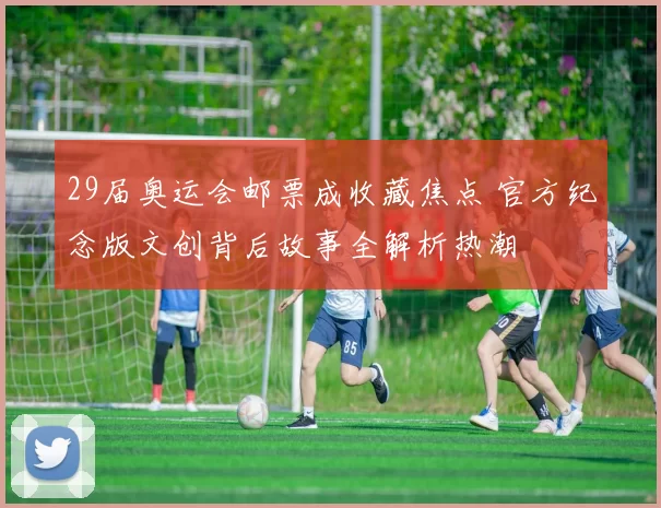 29届奥运会邮票成收藏焦点 官方纪念版文创背后故事全解析热潮