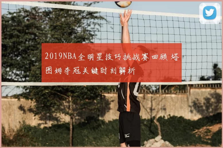 2019NBA全明星技巧挑战赛回顾 塔图姆夺冠关键时刻解析