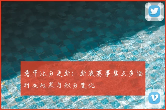 意甲比分更新:新浪赛事盘点多场对决结果与积分变化