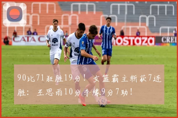 90比71狂胜19分！女篮霸主斩获7连胜：王思雨10分李缘9分7助！