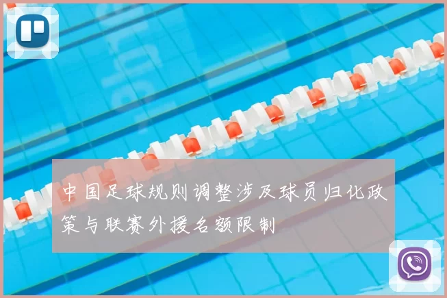 中国足球规则调整涉及球员归化政策与联赛外援名额限制