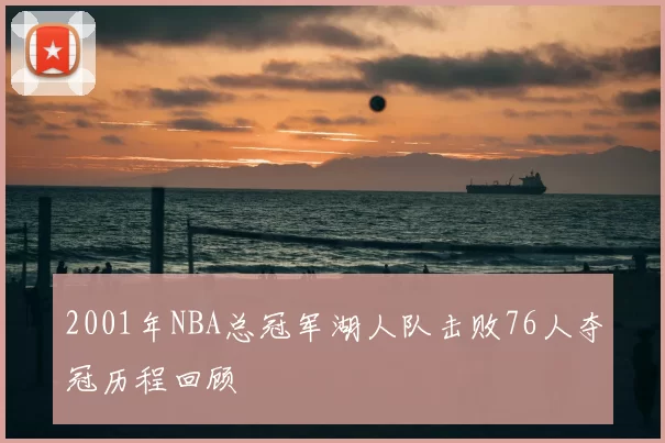 2001年NBA总冠军湖人队击败76人夺冠历程回顾