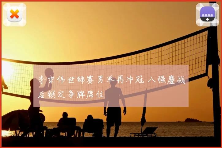 李宗伟世锦赛男单再冲冠 八强鏖战后锁定争牌席位