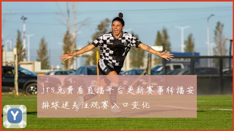 jrs免费看直播平台更新赛事转播安排球迷关注观赛入口变化