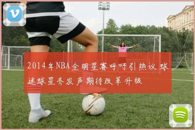 2014年NBA全明星赛呼吁引热议 球迷球星齐发声期待改革升级