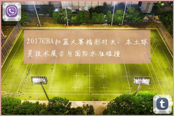 2017CBA扣篮大赛精彩对决，本土球员技术展示与国际水准碰撞