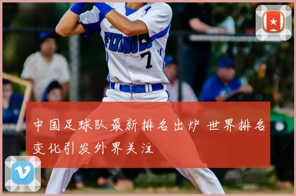 中国足球队最新排名出炉 世界排名变化引发外界关注