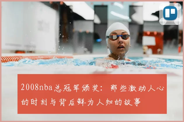 2008nba总冠军颁奖：那些激动人心的时刻与背后鲜为人知的故事