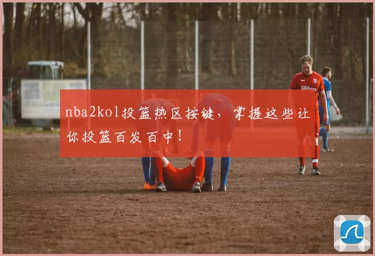 nba2kol投篮热区按键，掌握这些让你投篮百发百中！