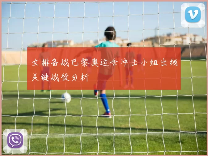 女排备战巴黎奥运会冲击小组出线关键战役分析