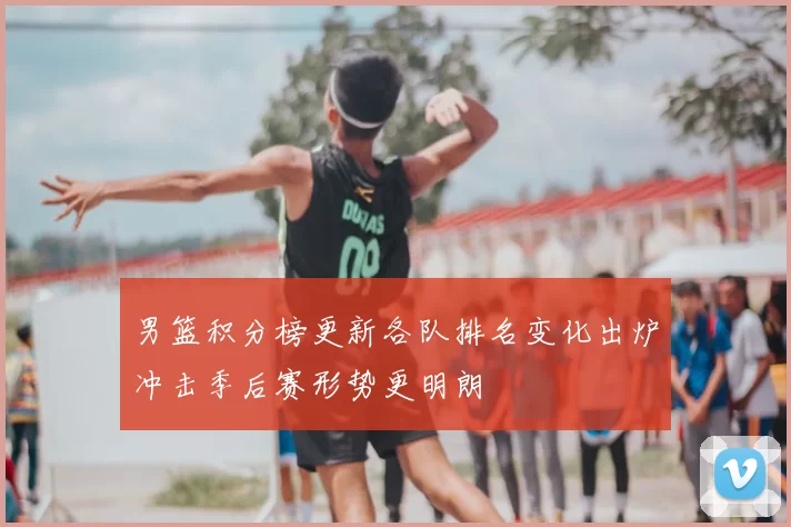 男篮积分榜更新各队排名变化出炉冲击季后赛形势更明朗