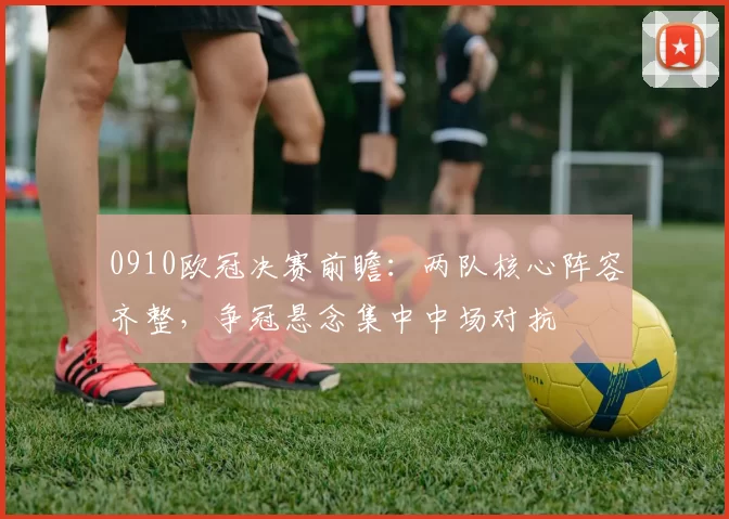 0910欧冠决赛前瞻:两队核心阵容齐整,争冠悬念集中中场对抗