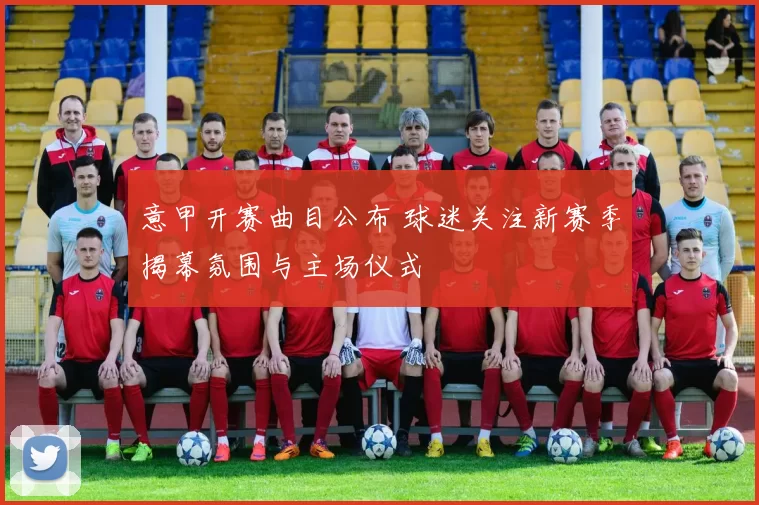 意甲开赛曲目公布 球迷关注新赛季揭幕氛围与主场仪式