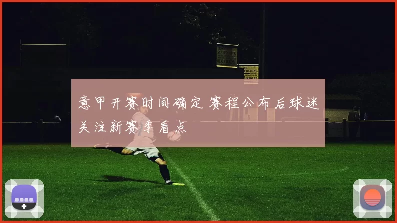 意甲开赛时间确定 赛程公布后球迷关注新赛季看点