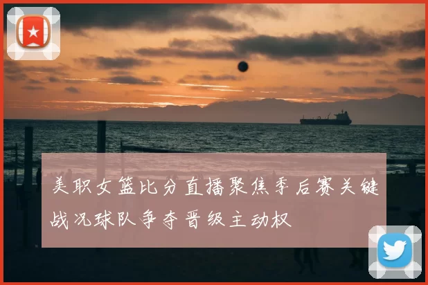 美职女篮比分直播聚焦季后赛关键战况球队争夺晋级主动权