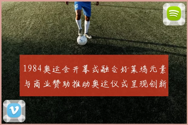 1984奥运会开幕式融合好莱坞元素与商业赞助推动奥运仪式呈现创新