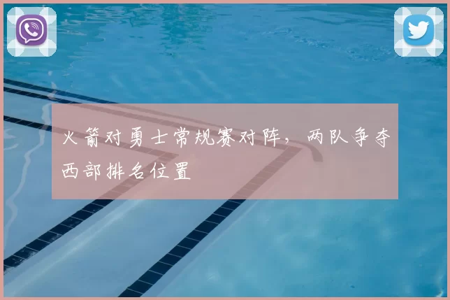 火箭对勇士常规赛对阵,两队争夺西部排名位置