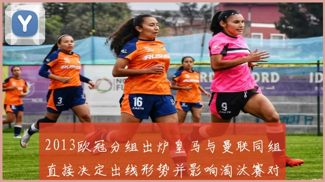 2013欧冠分组出炉皇马与曼联同组直接决定出线形势并影响淘汰赛对阵