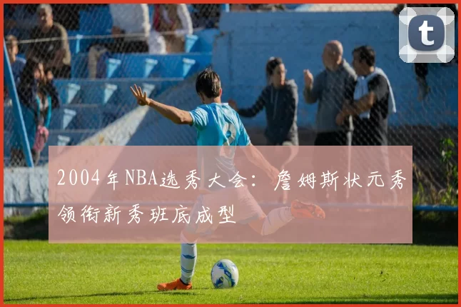 2004年NBA选秀大会：詹姆斯状元秀领衔新秀班底成型