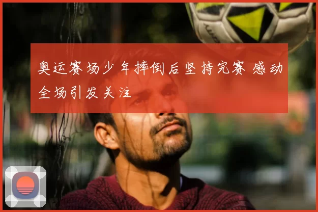 奥运赛场少年摔倒后坚持完赛 感动全场引发关注