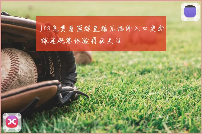 jrs免费看篮球直播无插件入口更新 球迷观赛体验再获关注