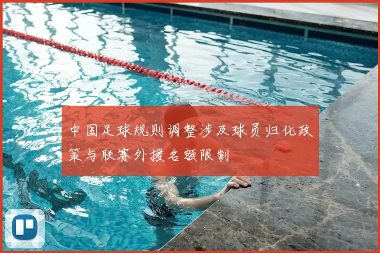 中国足球规则调整涉及球员归化政策与联赛外援名额限制