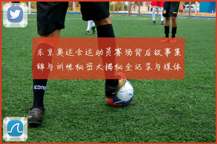 东京奥运会运动员赛场背后故事集锦与训练秘密大揭秘全记录与媒体互动