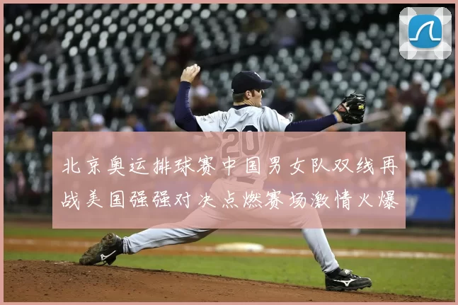 北京奥运排球赛中国男女队双线再战美国强强对决点燃赛场激情火爆