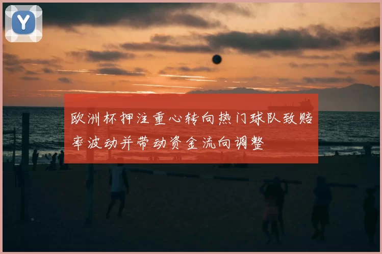 欧洲杯押注重心转向热门球队致赔率波动并带动资金流向调整