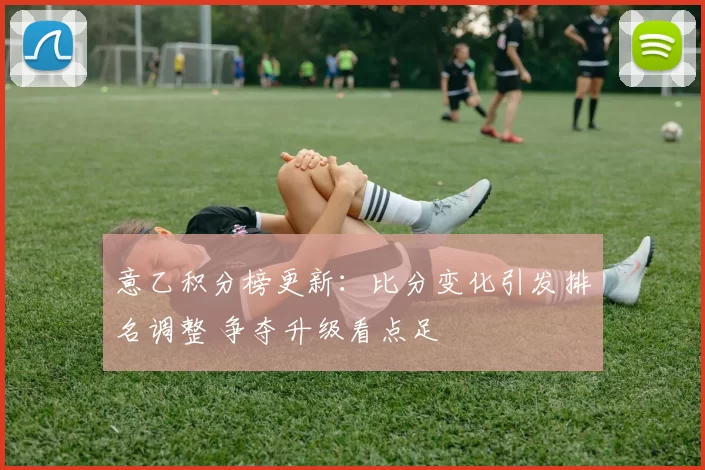意乙积分榜更新：比分变化引发排名调整 争夺升级看点足
