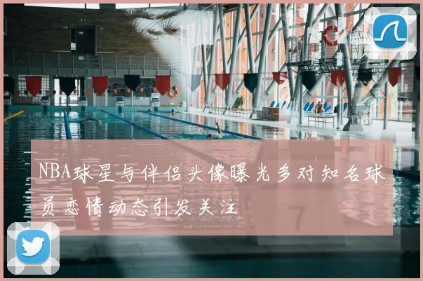NBA球星与伴侣头像曝光多对知名球员恋情动态引发关注