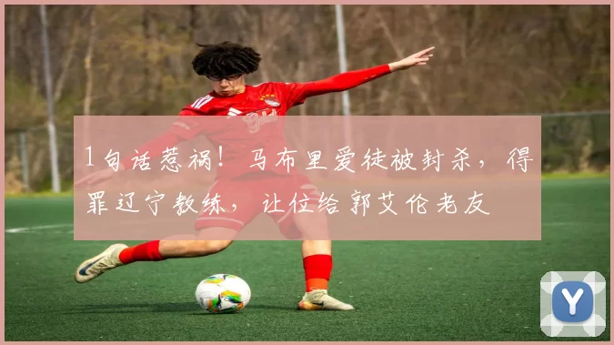 1句话惹祸！马布里爱徒被封杀，得罪辽宁教练，让位给郭艾伦老友