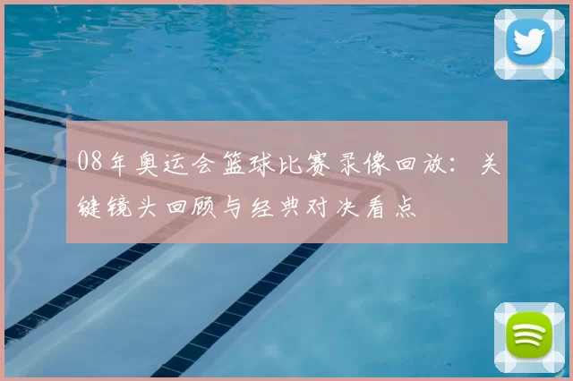08年奥运会篮球比赛录像回放：关键镜头回顾与经典对决看点
