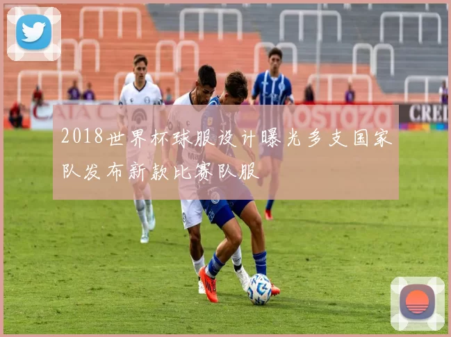 2018世界杯球服设计曝光多支国家队发布新款比赛队服